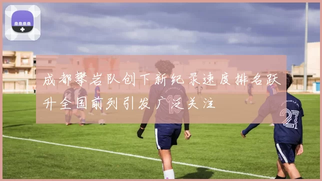 成都攀岩队创下新纪录速度排名跃升全国前列引发广泛关注