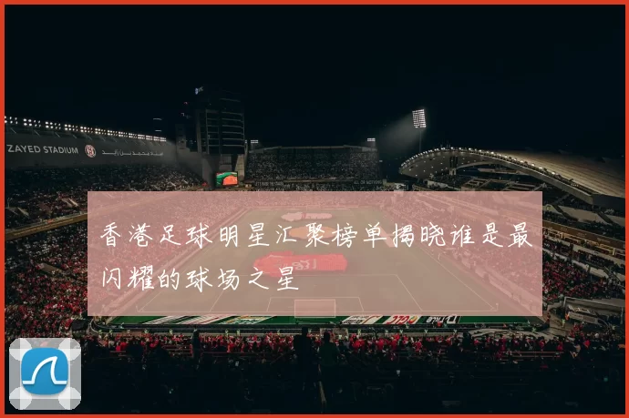 香港足球明星汇聚榜单揭晓谁是最闪耀的球场之星