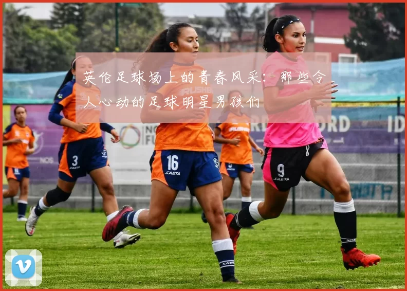 英伦足球场上的青春风采：那些令人心动的足球明星男孩们
