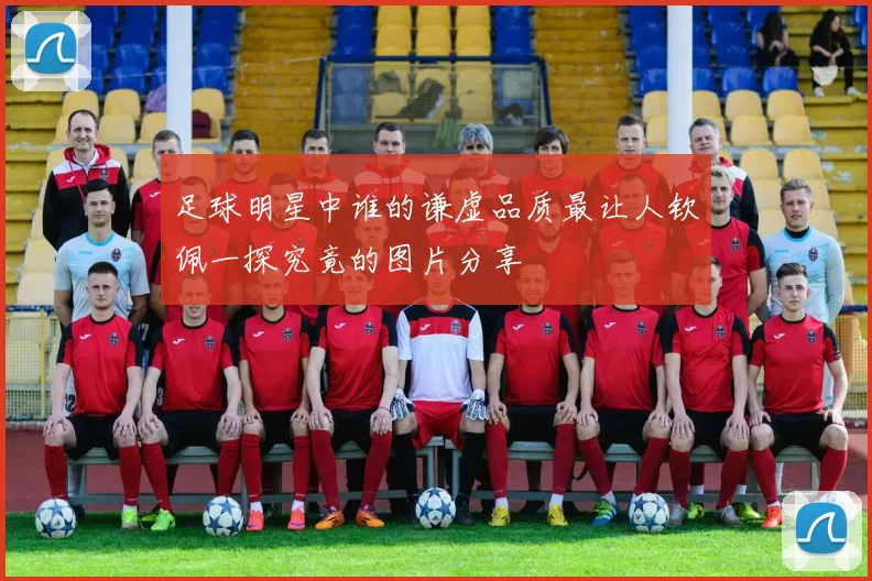 足球明星中谁的谦虚品质最让人钦佩一探究竟的图片分享