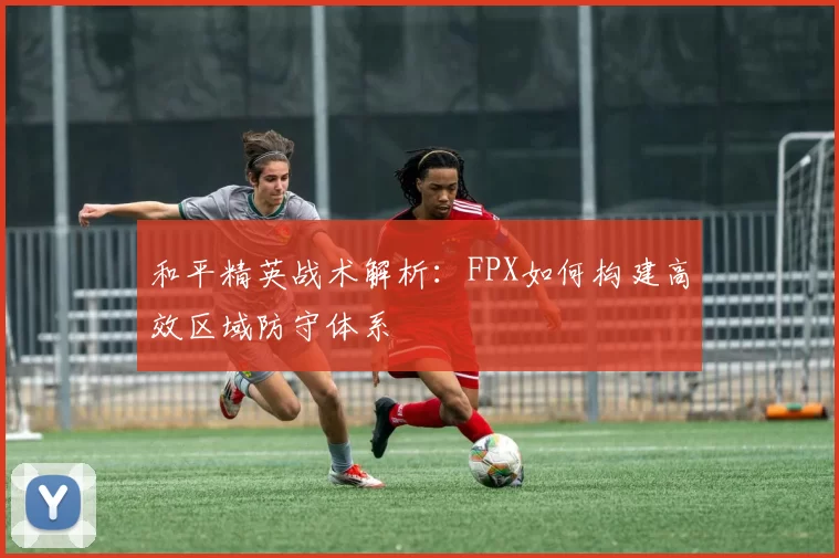 和平精英战术解析：FPX如何构建高效区域防守体系
