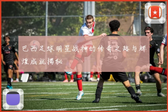巴西足球明星战神的传奇之路与辉煌成就揭秘