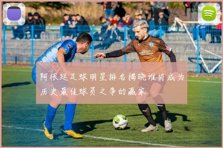 阿根廷足球明星排名揭晓谁将成为历史最佳球员之争的赢家
