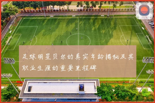 足球明星贝尔的真实年龄揭秘及其职业生涯的重要里程碑