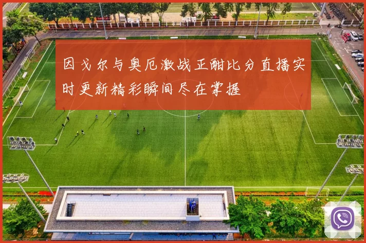 因戈尔与奥厄激战正酣比分直播实时更新精彩瞬间尽在掌握