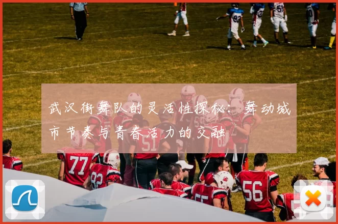 武汉街舞队的灵活性探秘：舞动城市节奏与青春活力的交融
