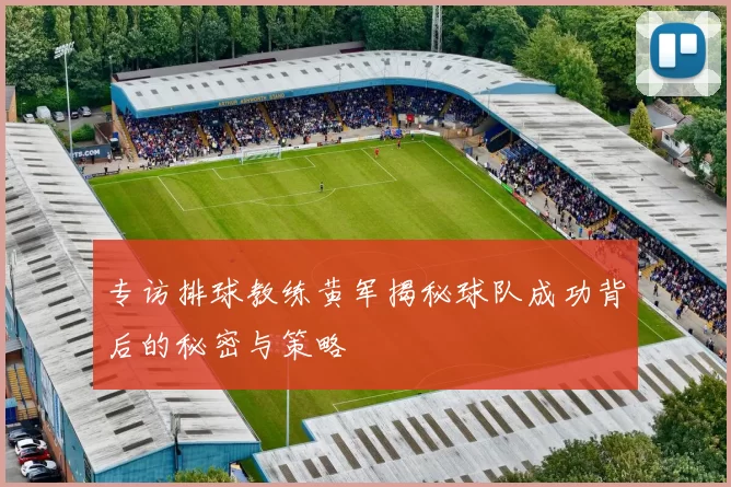专访排球教练黄军揭秘球队成功背后的秘密与策略