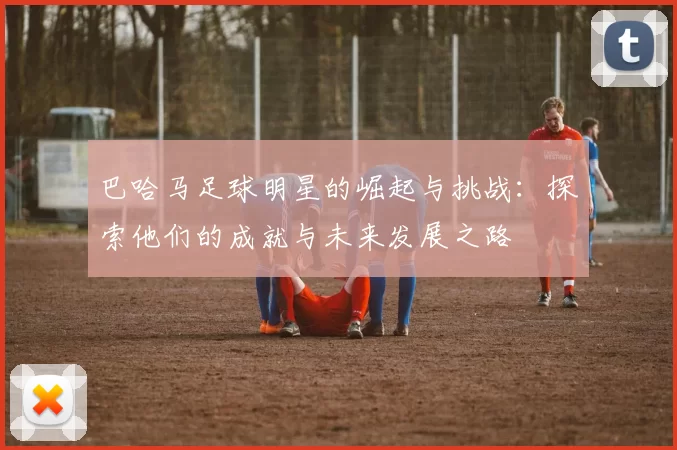 巴哈马足球明星的崛起与挑战：探索他们的成就与未来发展之路
