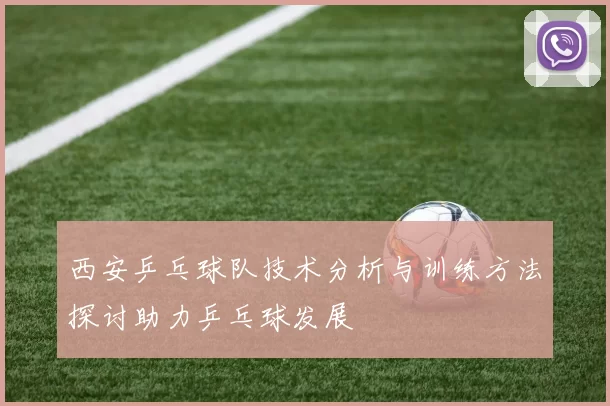 西安乒乓球队技术分析与训练方法探讨助力乒乓球发展
