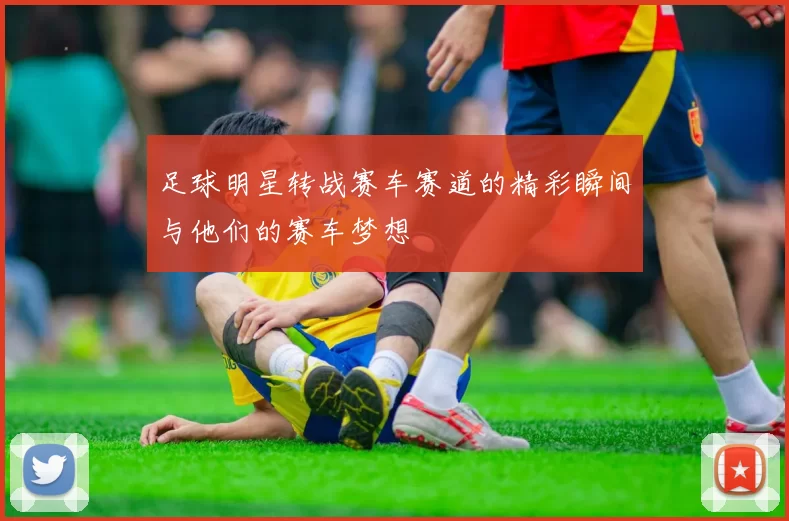 足球明星转战赛车赛道的精彩瞬间与他们的赛车梦想