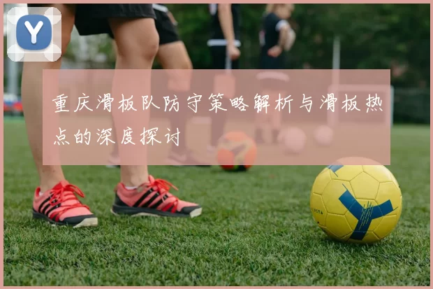 重庆滑板队防守策略解析与滑板热点的深度探讨