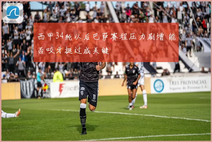西甲34轮以后巴萨赛程压力剧增 能否咬牙挺过成关键