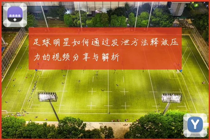 足球明星如何通过发泄方法释放压力的视频分享与解析