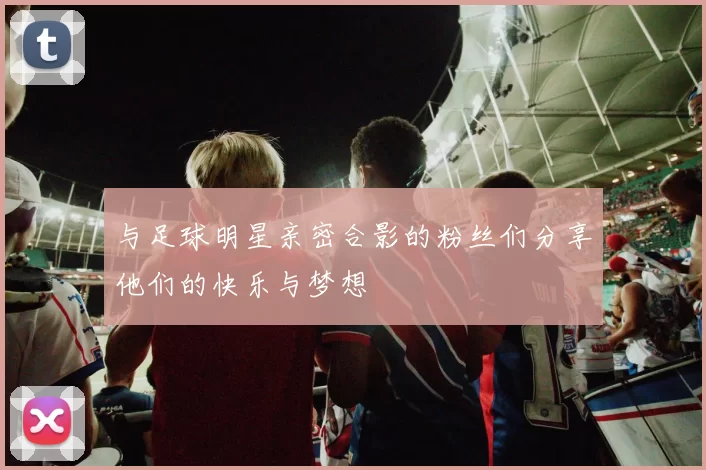与足球明星亲密合影的粉丝们分享他们的快乐与梦想
