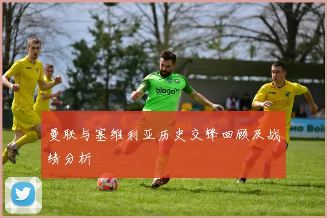 曼联与塞维利亚历史交锋回顾及战绩分析