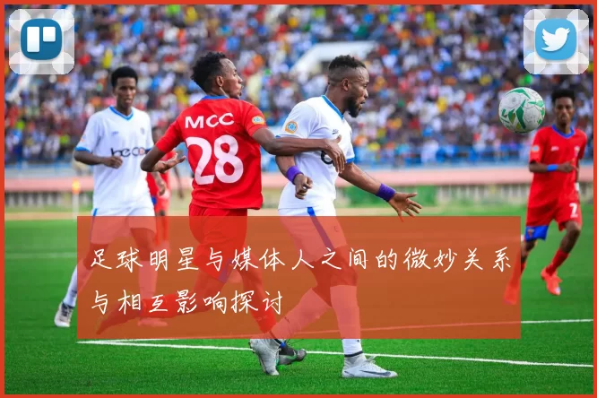 足球明星与媒体人之间的微妙关系与相互影响探讨