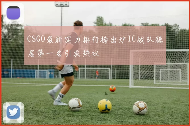 CSGO最新实力排行榜出炉IG战队稳居第一名引发热议