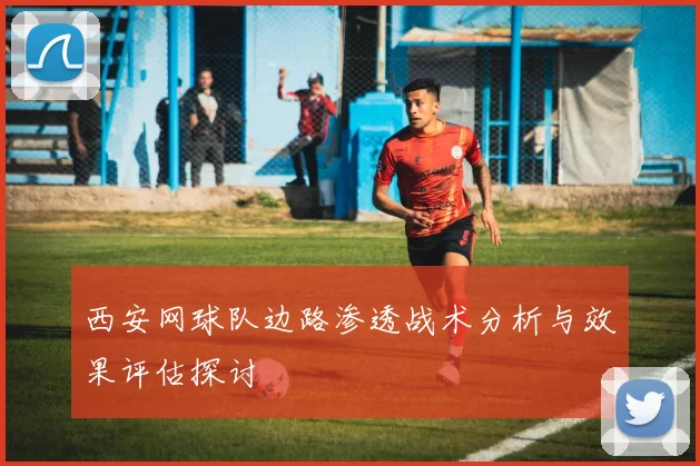 西安网球队边路渗透战术分析与效果评估探讨