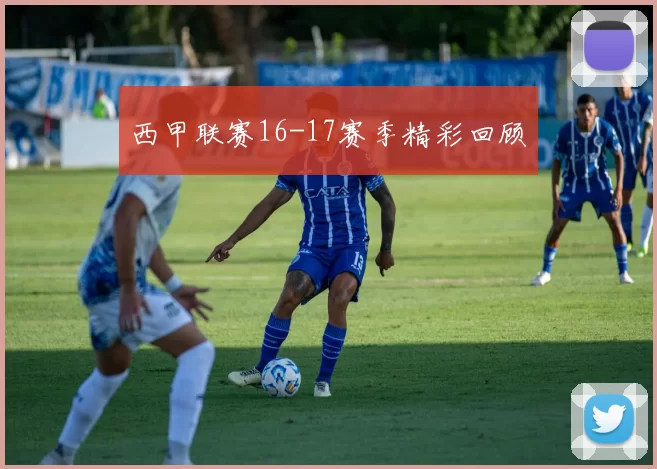 西甲联赛16-17赛季精彩回顾
