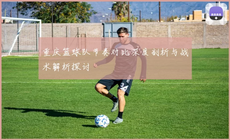 重庆篮球队节奏对比深度剖析与战术解析探讨