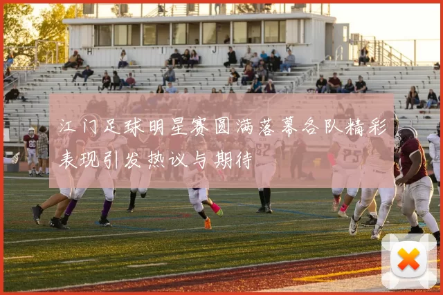 江门足球明星赛圆满落幕各队精彩表现引发热议与期待