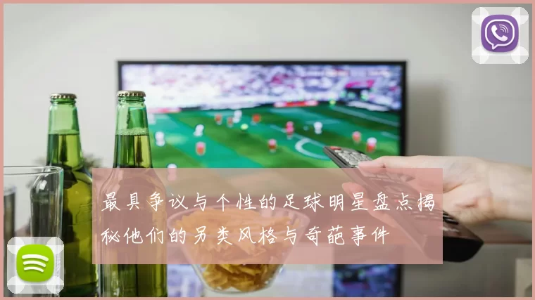 最具争议与个性的足球明星盘点揭秘他们的另类风格与奇葩事件