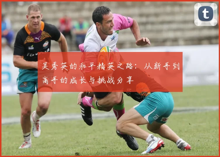 吴秀英的和平精英之路：从新手到高手的成长与挑战分享