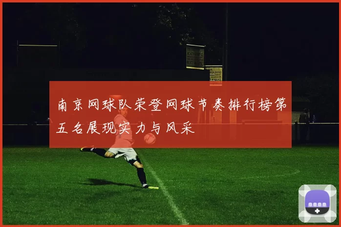 南京网球队荣登网球节奏排行榜第五名展现实力与风采