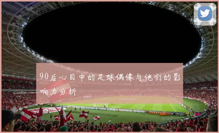 90后心目中的足球偶像与他们的影响力分析