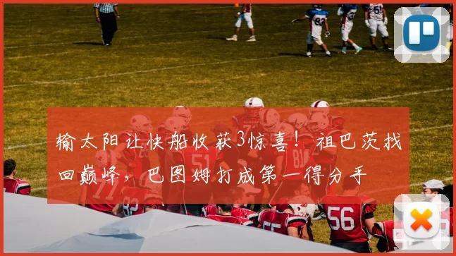 输太阳让快船收获3惊喜！祖巴茨找回巅峰，巴图姆打成第一得分手