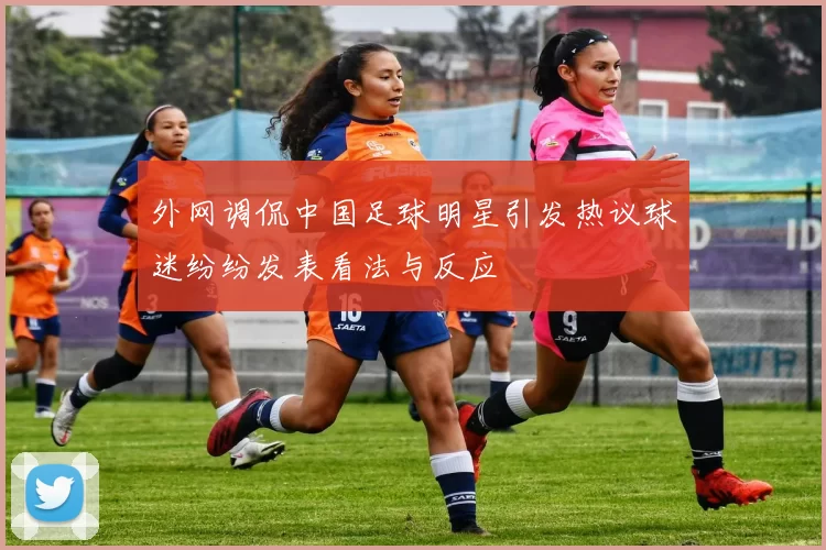 外网调侃中国足球明星引发热议球迷纷纷发表看法与反应