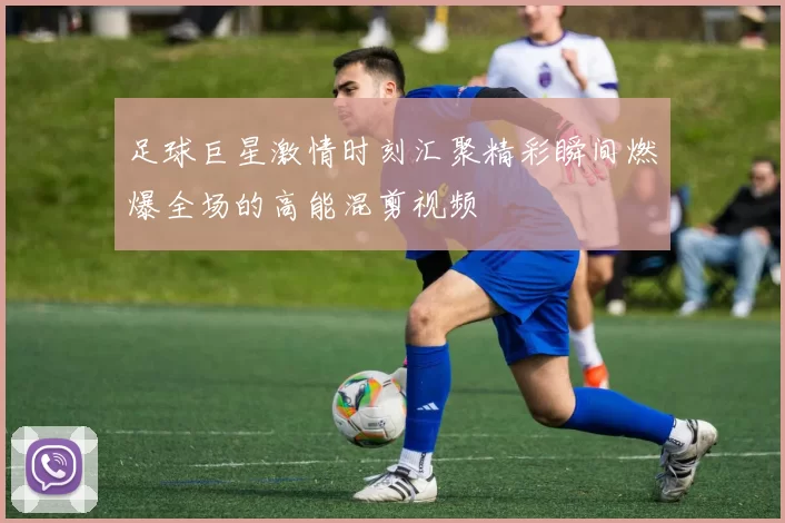 足球巨星激情时刻汇聚精彩瞬间燃爆全场的高能混剪视频