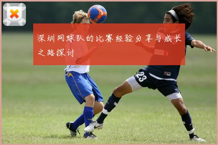 深圳网球队的比赛经验分享与成长之路探讨