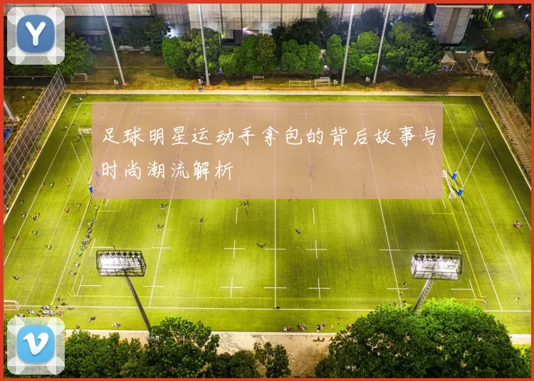 足球明星运动手拿包的背后故事与时尚潮流解析
