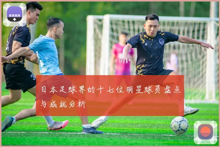 日本足球界的十七位明星球员盘点与成就分析