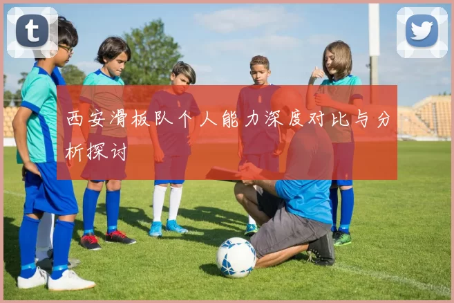 西安滑板队个人能力深度对比与分析探讨
