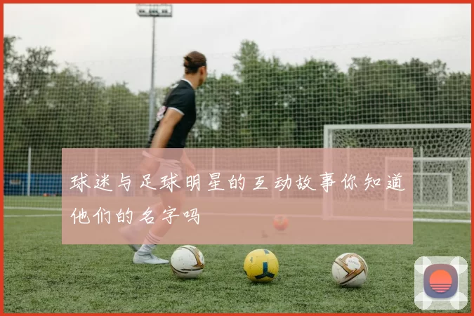 球迷与足球明星的互动故事你知道他们的名字吗