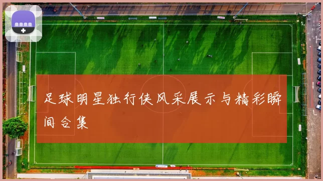 足球明星独行侠风采展示与精彩瞬间合集