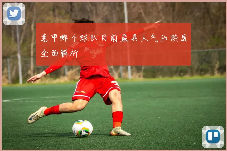 意甲哪个球队目前最具人气和热度全面解析