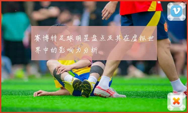 赛博特足球明星盘点及其在虚拟世界中的影响力分析