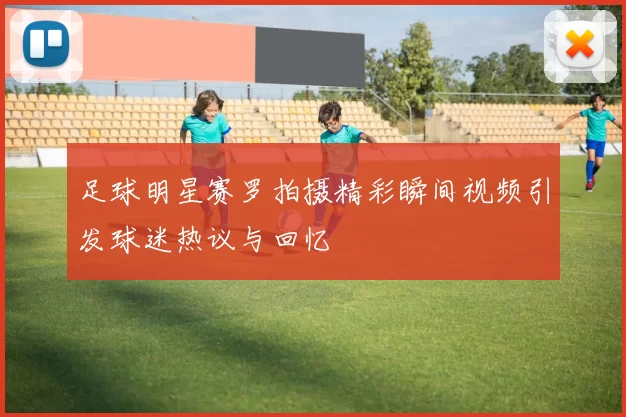 足球明星赛罗拍摄精彩瞬间视频引发球迷热议与回忆