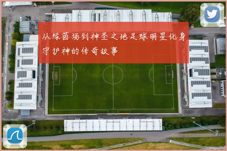 从绿茵场到神圣之地足球明星化身守护神的传奇故事
