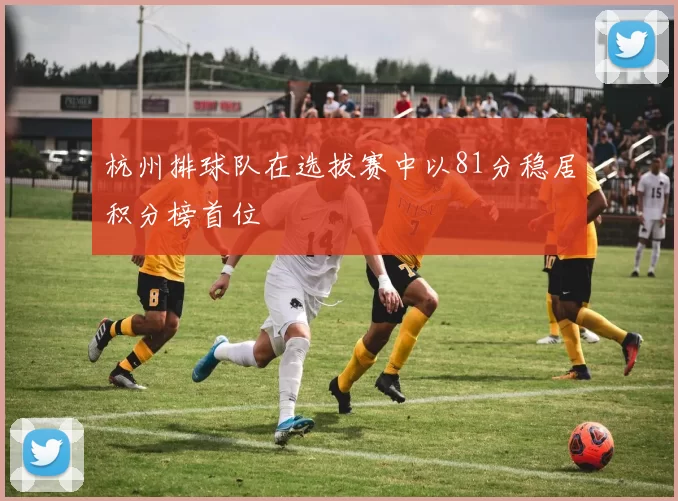 杭州排球队在选拔赛中以81分稳居积分榜首位