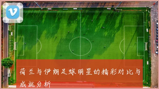 荷兰与伊朗足球明星的精彩对比与成就分析