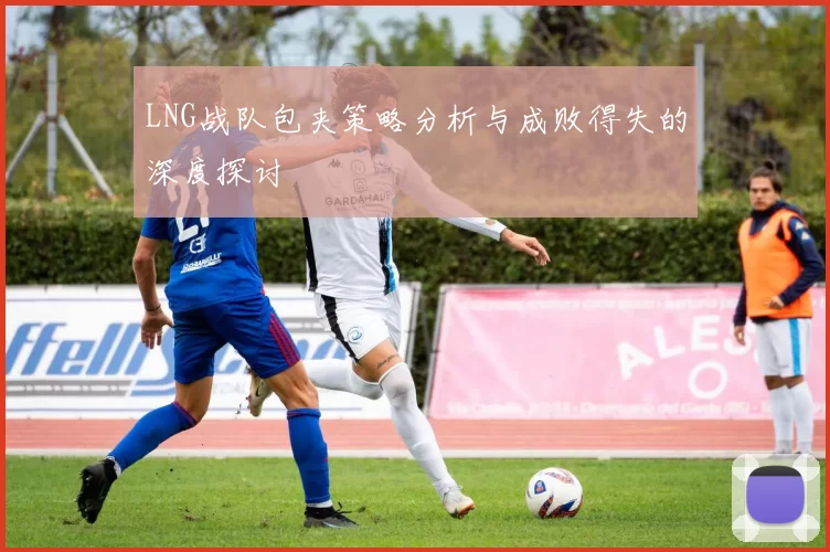 LNG战队包夹策略分析与成败得失的深度探讨