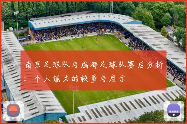 南京足球队与成都足球队赛后分析：个人能力的较量与启示