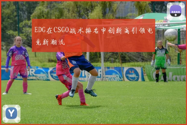EDG在CSGO战术排名中创新高引领电竞新潮流