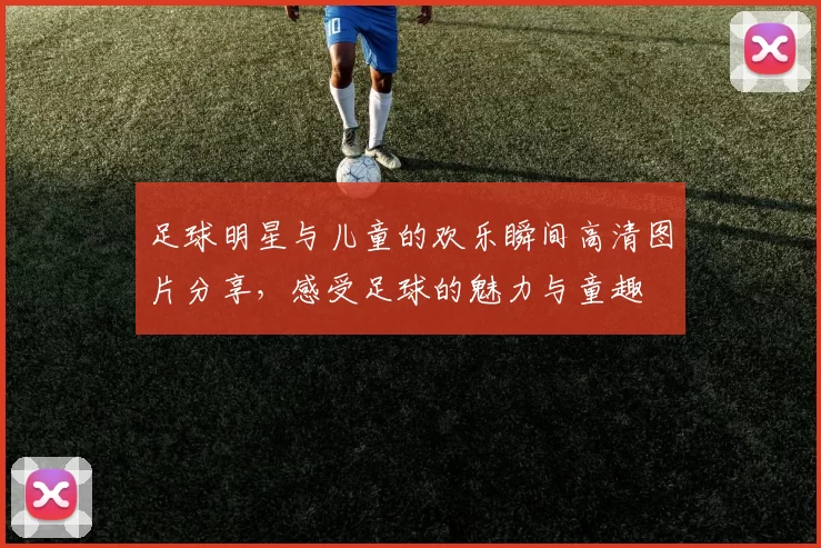 足球明星与儿童的欢乐瞬间高清图片分享，感受足球的魅力与童趣