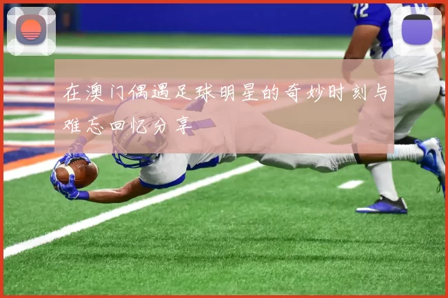 在澳门偶遇足球明星的奇妙时刻与难忘回忆分享