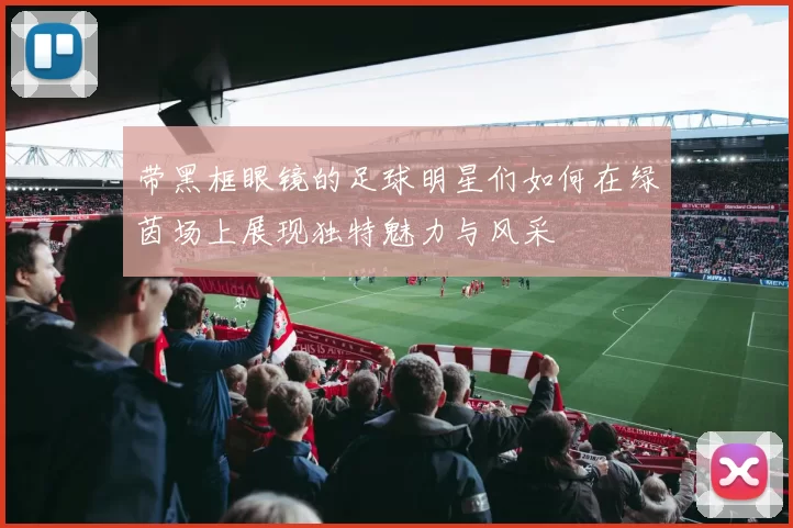 带黑框眼镜的足球明星们如何在绿茵场上展现独特魅力与风采